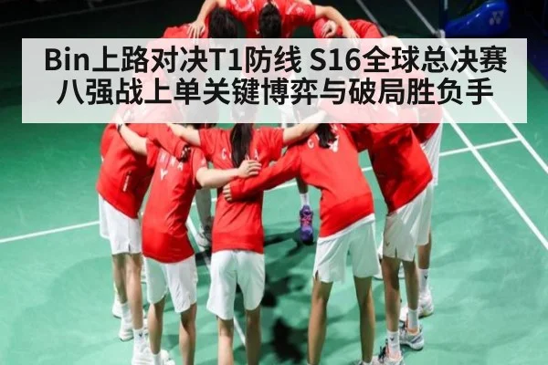 Bin上路对决T1防线 S16全球总决赛八强战上单关键博弈与破局胜负手