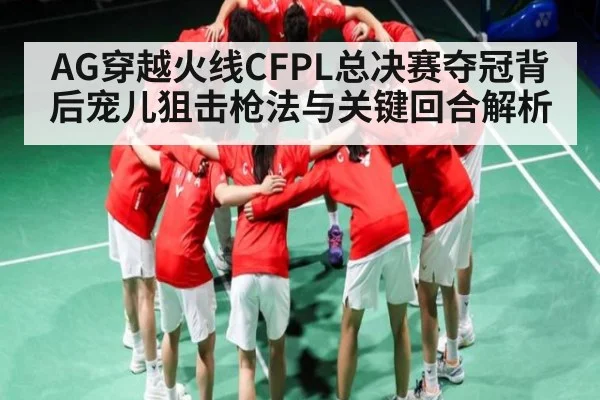 AG穿越火线CFPL总决赛夺冠背后宠儿狙击枪法与关键回合解析