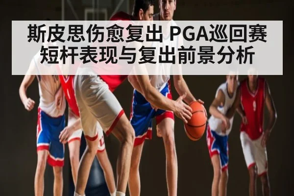 斯皮思伤愈复出 PGA巡回赛短杆表现与复出前景分析